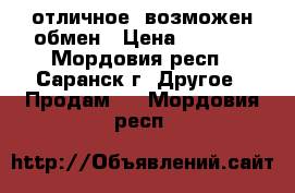 отличное, возможен обмен › Цена ­ 2 500 - Мордовия респ., Саранск г. Другое » Продам   . Мордовия респ.